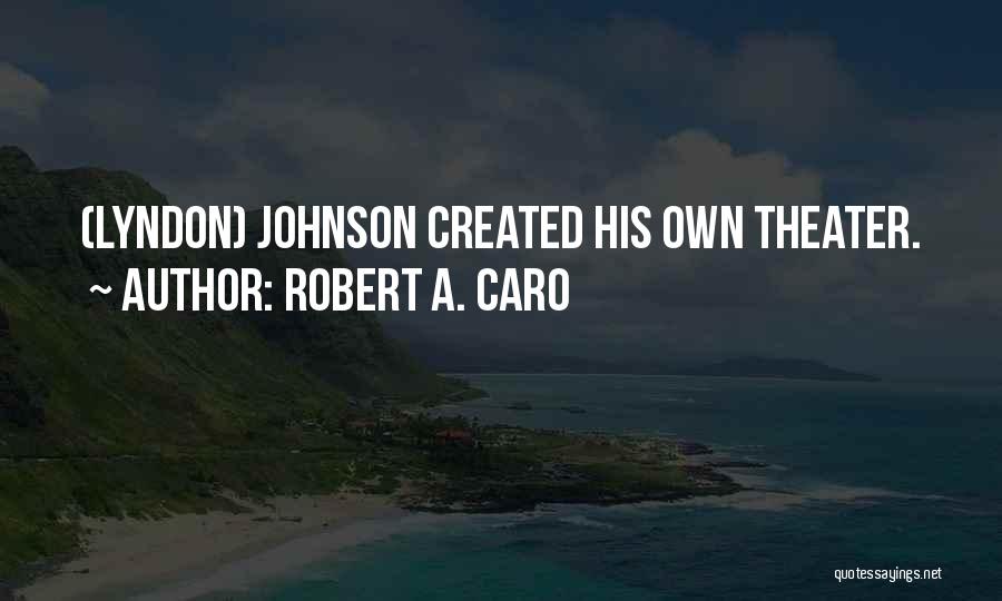Robert A. Caro Quotes: (lyndon) Johnson Created His Own Theater.