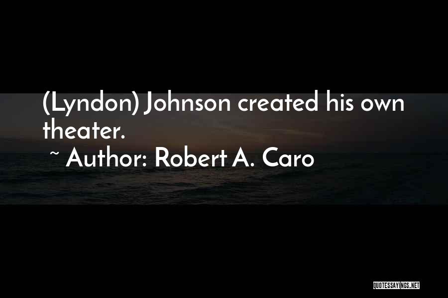 Robert A. Caro Quotes: (lyndon) Johnson Created His Own Theater.