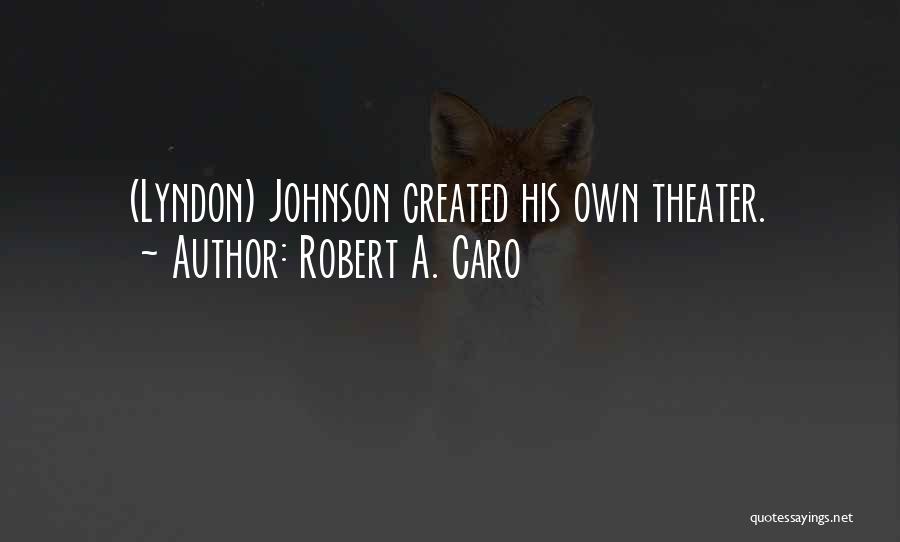 Robert A. Caro Quotes: (lyndon) Johnson Created His Own Theater.