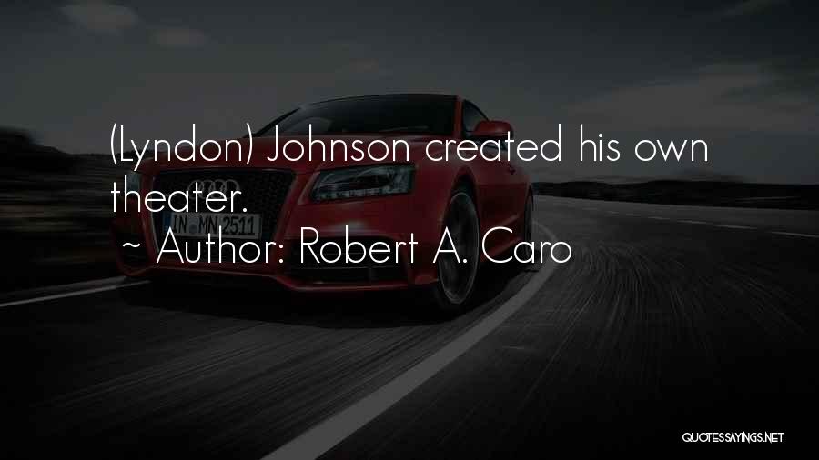Robert A. Caro Quotes: (lyndon) Johnson Created His Own Theater.