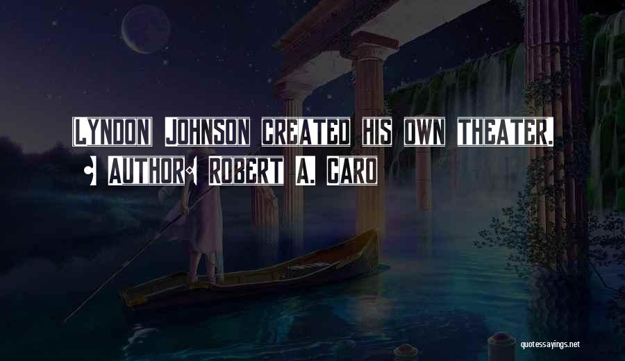 Robert A. Caro Quotes: (lyndon) Johnson Created His Own Theater.