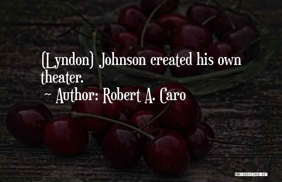 Robert A. Caro Quotes: (lyndon) Johnson Created His Own Theater.