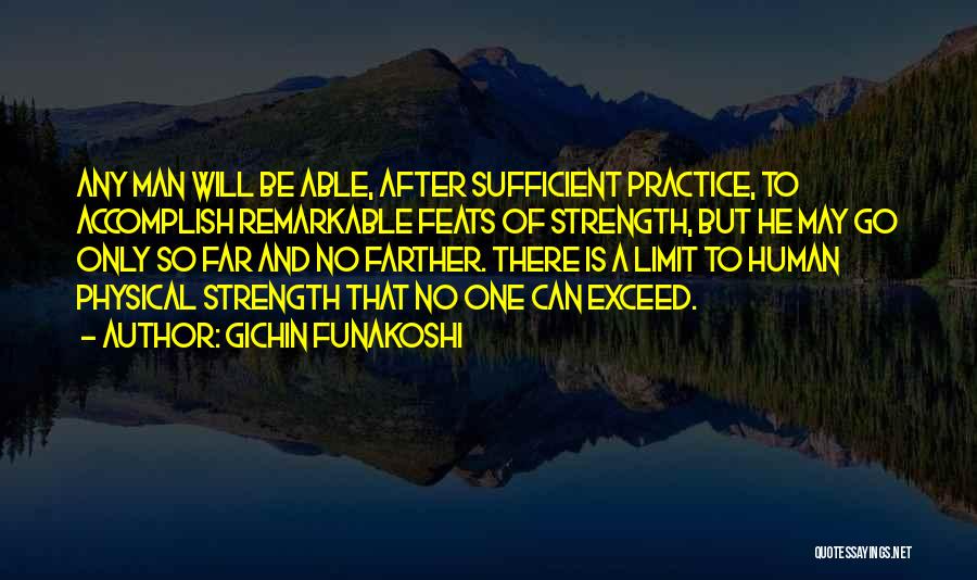 Gichin Funakoshi Quotes: Any Man Will Be Able, After Sufficient Practice, To Accomplish Remarkable Feats Of Strength, But He May Go Only So