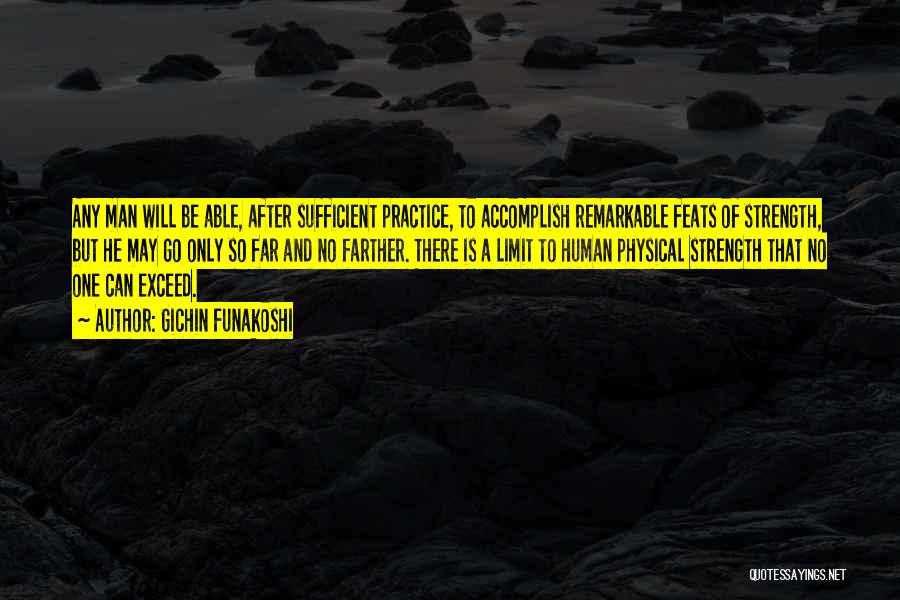 Gichin Funakoshi Quotes: Any Man Will Be Able, After Sufficient Practice, To Accomplish Remarkable Feats Of Strength, But He May Go Only So