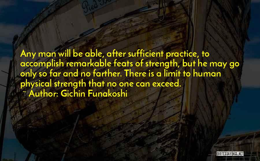 Gichin Funakoshi Quotes: Any Man Will Be Able, After Sufficient Practice, To Accomplish Remarkable Feats Of Strength, But He May Go Only So