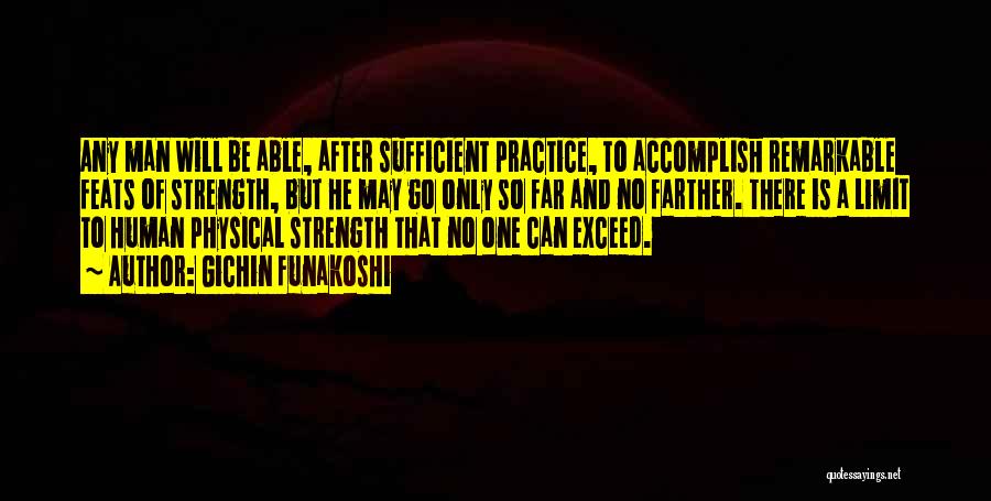 Gichin Funakoshi Quotes: Any Man Will Be Able, After Sufficient Practice, To Accomplish Remarkable Feats Of Strength, But He May Go Only So