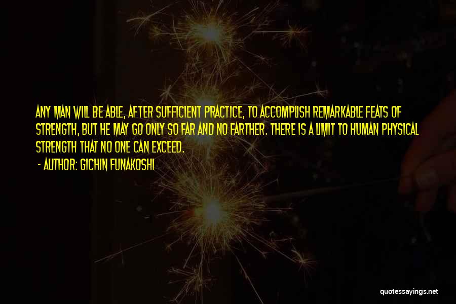 Gichin Funakoshi Quotes: Any Man Will Be Able, After Sufficient Practice, To Accomplish Remarkable Feats Of Strength, But He May Go Only So