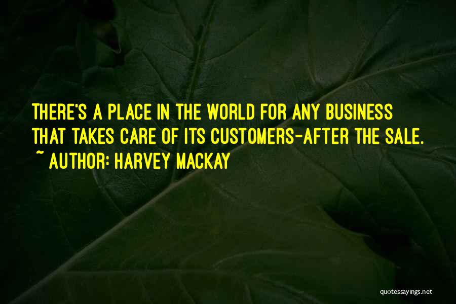 Harvey MacKay Quotes: There's A Place In The World For Any Business That Takes Care Of Its Customers-after The Sale.