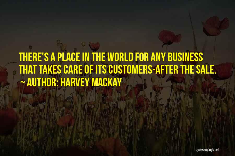 Harvey MacKay Quotes: There's A Place In The World For Any Business That Takes Care Of Its Customers-after The Sale.