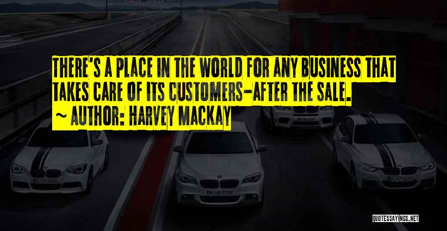 Harvey MacKay Quotes: There's A Place In The World For Any Business That Takes Care Of Its Customers-after The Sale.