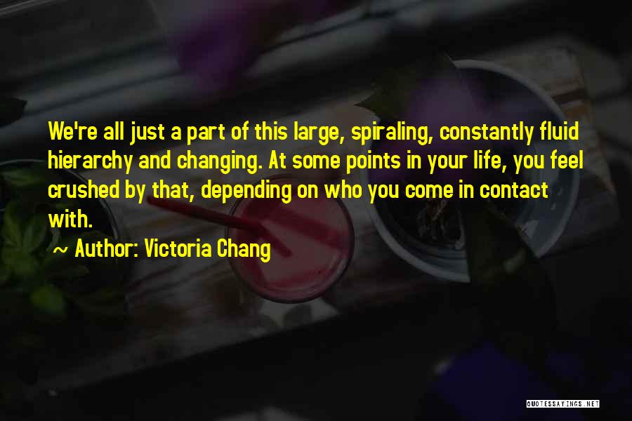 Victoria Chang Quotes: We're All Just A Part Of This Large, Spiraling, Constantly Fluid Hierarchy And Changing. At Some Points In Your Life,