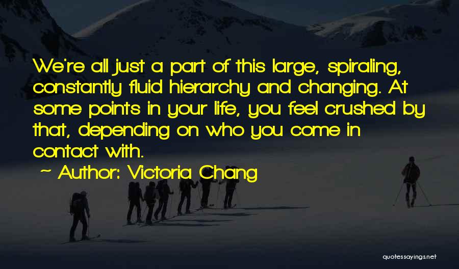 Victoria Chang Quotes: We're All Just A Part Of This Large, Spiraling, Constantly Fluid Hierarchy And Changing. At Some Points In Your Life,