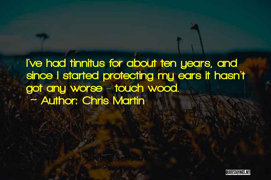 Chris Martin Quotes: I've Had Tinnitus For About Ten Years, And Since I Started Protecting My Ears It Hasn't Got Any Worse -