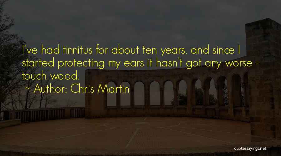 Chris Martin Quotes: I've Had Tinnitus For About Ten Years, And Since I Started Protecting My Ears It Hasn't Got Any Worse -