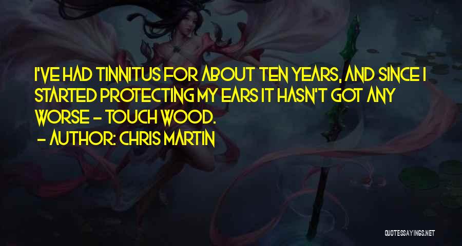 Chris Martin Quotes: I've Had Tinnitus For About Ten Years, And Since I Started Protecting My Ears It Hasn't Got Any Worse -