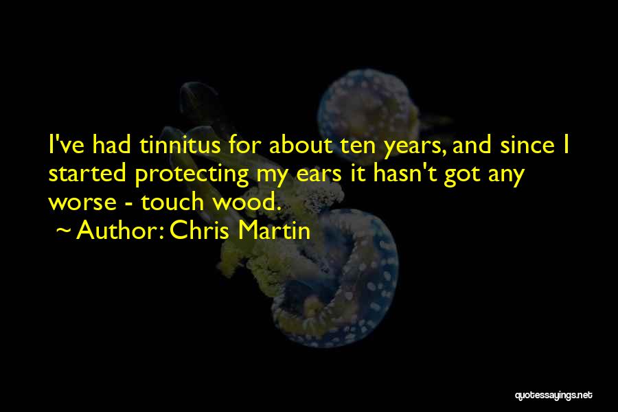 Chris Martin Quotes: I've Had Tinnitus For About Ten Years, And Since I Started Protecting My Ears It Hasn't Got Any Worse -