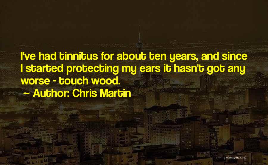 Chris Martin Quotes: I've Had Tinnitus For About Ten Years, And Since I Started Protecting My Ears It Hasn't Got Any Worse -