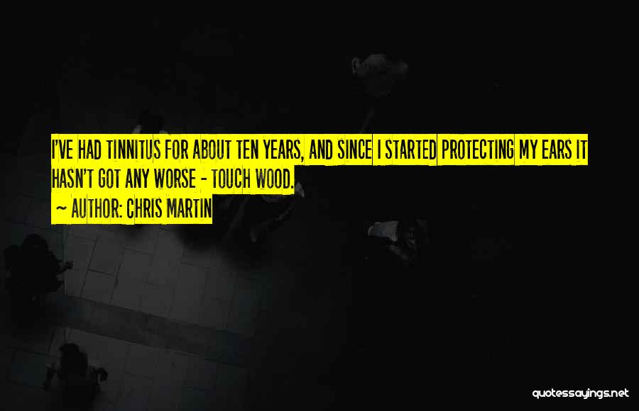 Chris Martin Quotes: I've Had Tinnitus For About Ten Years, And Since I Started Protecting My Ears It Hasn't Got Any Worse -