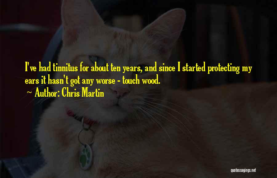 Chris Martin Quotes: I've Had Tinnitus For About Ten Years, And Since I Started Protecting My Ears It Hasn't Got Any Worse -