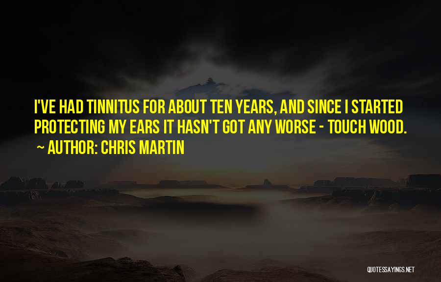 Chris Martin Quotes: I've Had Tinnitus For About Ten Years, And Since I Started Protecting My Ears It Hasn't Got Any Worse -