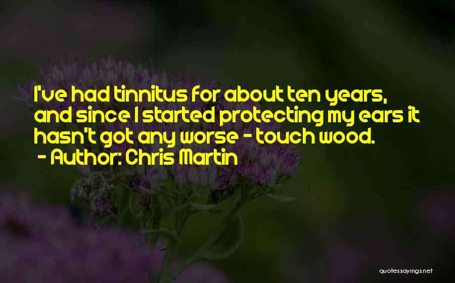 Chris Martin Quotes: I've Had Tinnitus For About Ten Years, And Since I Started Protecting My Ears It Hasn't Got Any Worse -