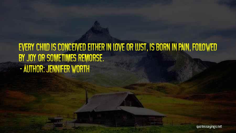 Jennifer Worth Quotes: Every Child Is Conceived Either In Love Or Lust, Is Born In Pain, Followed By Joy Or Sometimes Remorse.