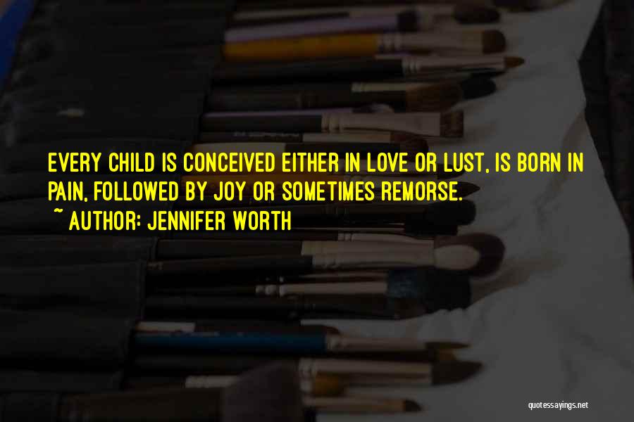 Jennifer Worth Quotes: Every Child Is Conceived Either In Love Or Lust, Is Born In Pain, Followed By Joy Or Sometimes Remorse.