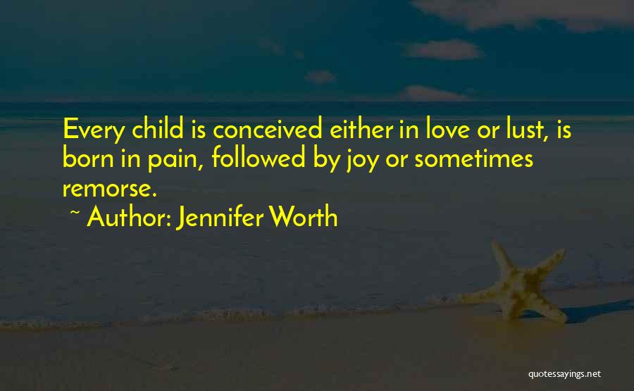 Jennifer Worth Quotes: Every Child Is Conceived Either In Love Or Lust, Is Born In Pain, Followed By Joy Or Sometimes Remorse.