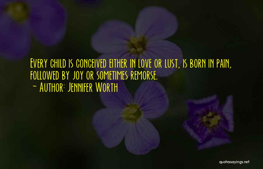 Jennifer Worth Quotes: Every Child Is Conceived Either In Love Or Lust, Is Born In Pain, Followed By Joy Or Sometimes Remorse.
