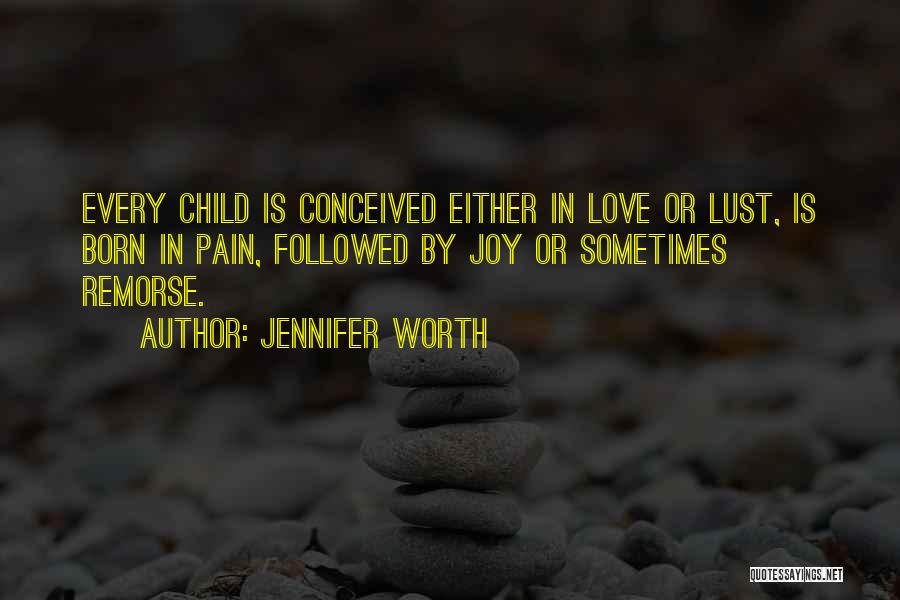 Jennifer Worth Quotes: Every Child Is Conceived Either In Love Or Lust, Is Born In Pain, Followed By Joy Or Sometimes Remorse.