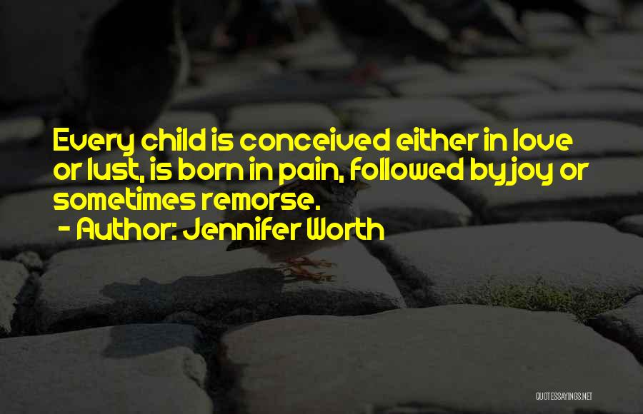 Jennifer Worth Quotes: Every Child Is Conceived Either In Love Or Lust, Is Born In Pain, Followed By Joy Or Sometimes Remorse.