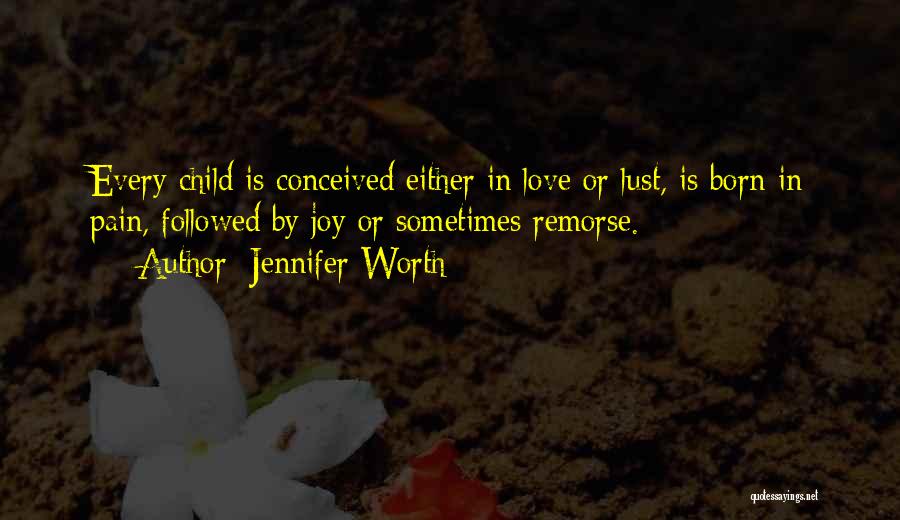 Jennifer Worth Quotes: Every Child Is Conceived Either In Love Or Lust, Is Born In Pain, Followed By Joy Or Sometimes Remorse.