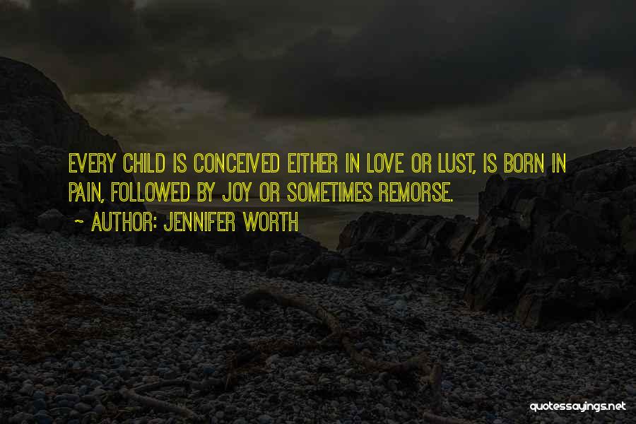 Jennifer Worth Quotes: Every Child Is Conceived Either In Love Or Lust, Is Born In Pain, Followed By Joy Or Sometimes Remorse.