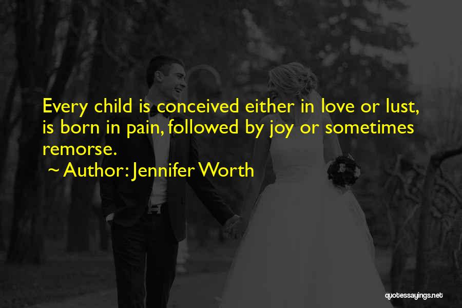 Jennifer Worth Quotes: Every Child Is Conceived Either In Love Or Lust, Is Born In Pain, Followed By Joy Or Sometimes Remorse.
