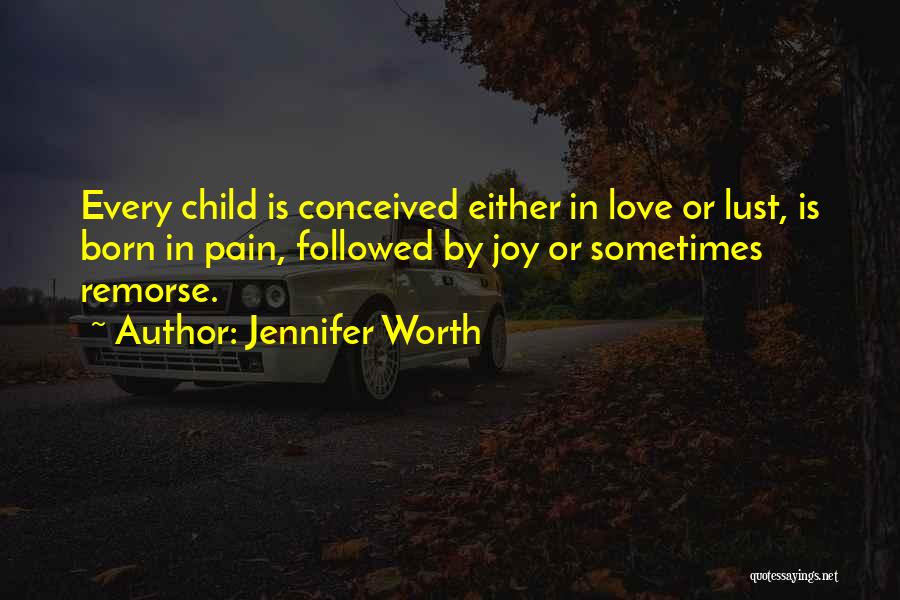 Jennifer Worth Quotes: Every Child Is Conceived Either In Love Or Lust, Is Born In Pain, Followed By Joy Or Sometimes Remorse.