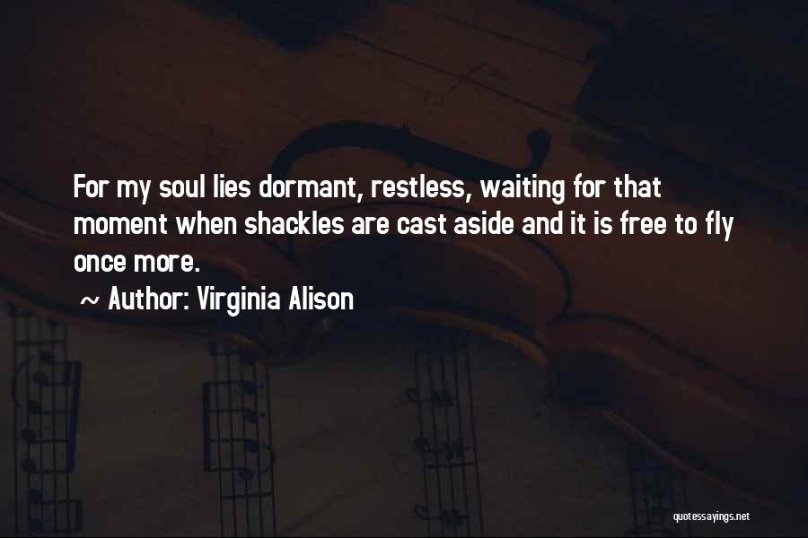 Virginia Alison Quotes: For My Soul Lies Dormant, Restless, Waiting For That Moment When Shackles Are Cast Aside And It Is Free To