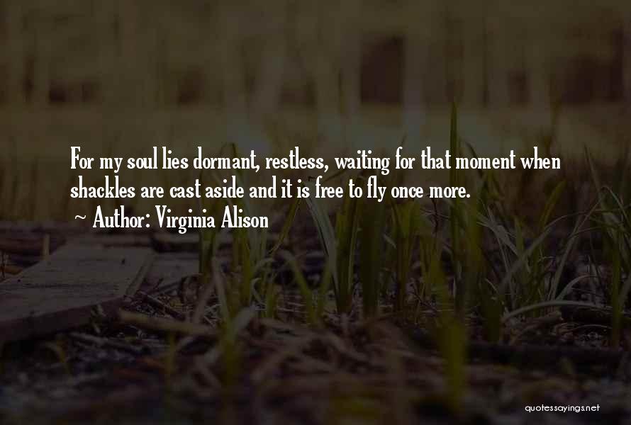 Virginia Alison Quotes: For My Soul Lies Dormant, Restless, Waiting For That Moment When Shackles Are Cast Aside And It Is Free To