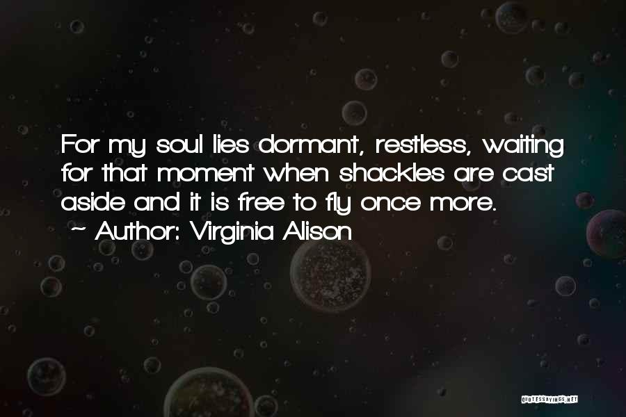 Virginia Alison Quotes: For My Soul Lies Dormant, Restless, Waiting For That Moment When Shackles Are Cast Aside And It Is Free To