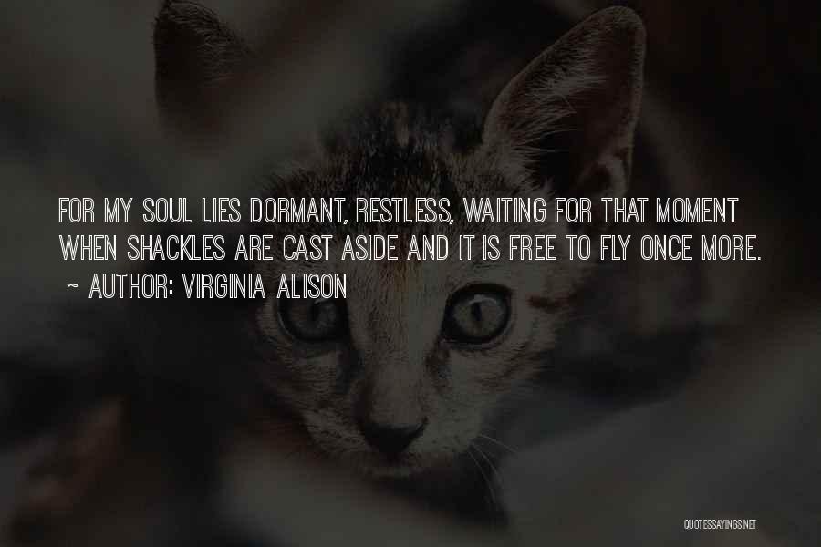 Virginia Alison Quotes: For My Soul Lies Dormant, Restless, Waiting For That Moment When Shackles Are Cast Aside And It Is Free To