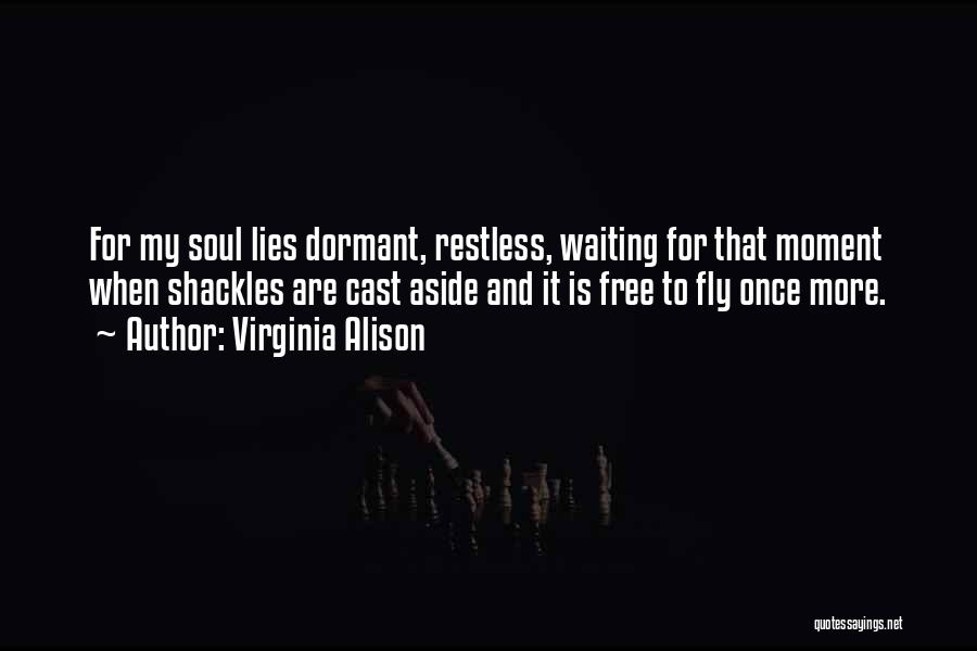 Virginia Alison Quotes: For My Soul Lies Dormant, Restless, Waiting For That Moment When Shackles Are Cast Aside And It Is Free To
