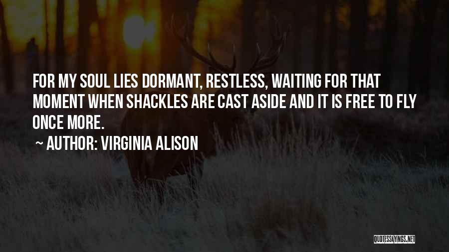 Virginia Alison Quotes: For My Soul Lies Dormant, Restless, Waiting For That Moment When Shackles Are Cast Aside And It Is Free To