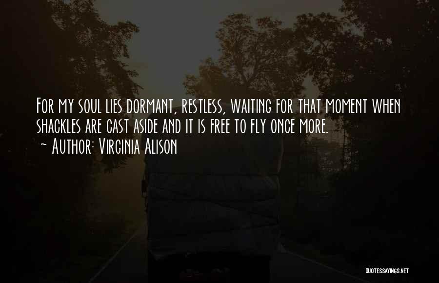 Virginia Alison Quotes: For My Soul Lies Dormant, Restless, Waiting For That Moment When Shackles Are Cast Aside And It Is Free To