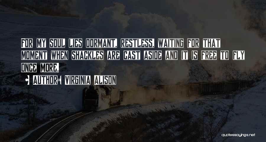 Virginia Alison Quotes: For My Soul Lies Dormant, Restless, Waiting For That Moment When Shackles Are Cast Aside And It Is Free To