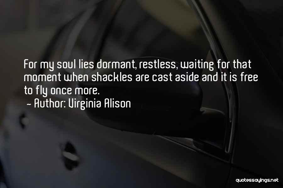 Virginia Alison Quotes: For My Soul Lies Dormant, Restless, Waiting For That Moment When Shackles Are Cast Aside And It Is Free To