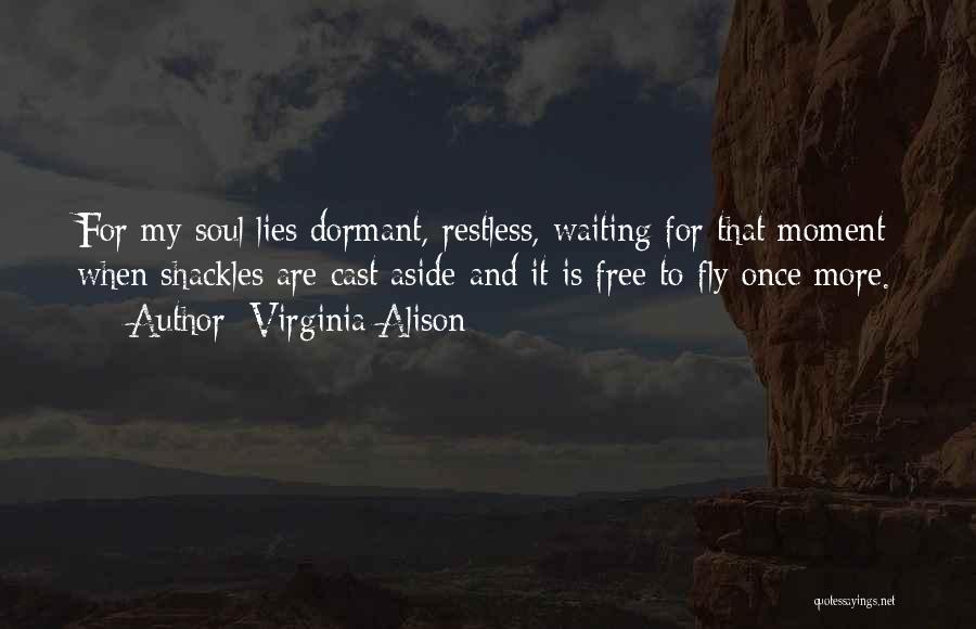 Virginia Alison Quotes: For My Soul Lies Dormant, Restless, Waiting For That Moment When Shackles Are Cast Aside And It Is Free To