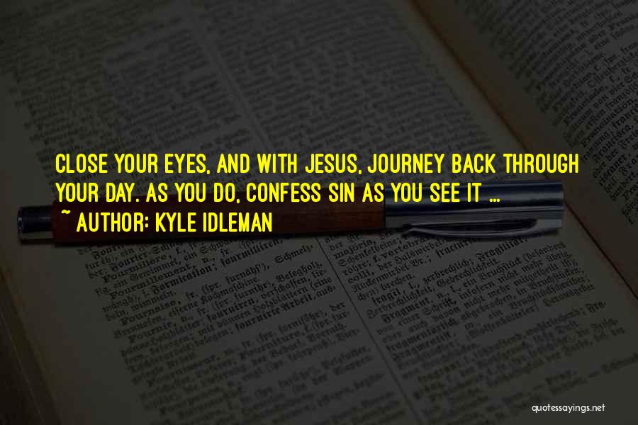 Kyle Idleman Quotes: Close Your Eyes, And With Jesus, Journey Back Through Your Day. As You Do, Confess Sin As You See It