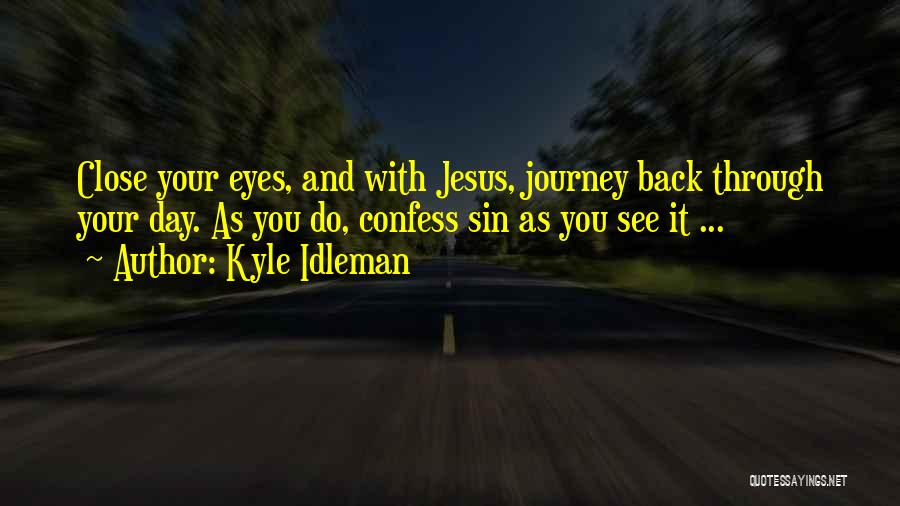 Kyle Idleman Quotes: Close Your Eyes, And With Jesus, Journey Back Through Your Day. As You Do, Confess Sin As You See It