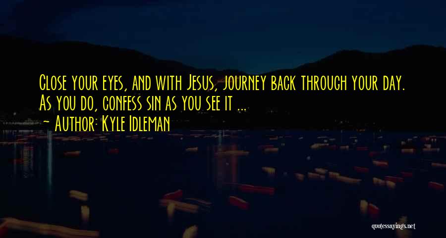 Kyle Idleman Quotes: Close Your Eyes, And With Jesus, Journey Back Through Your Day. As You Do, Confess Sin As You See It