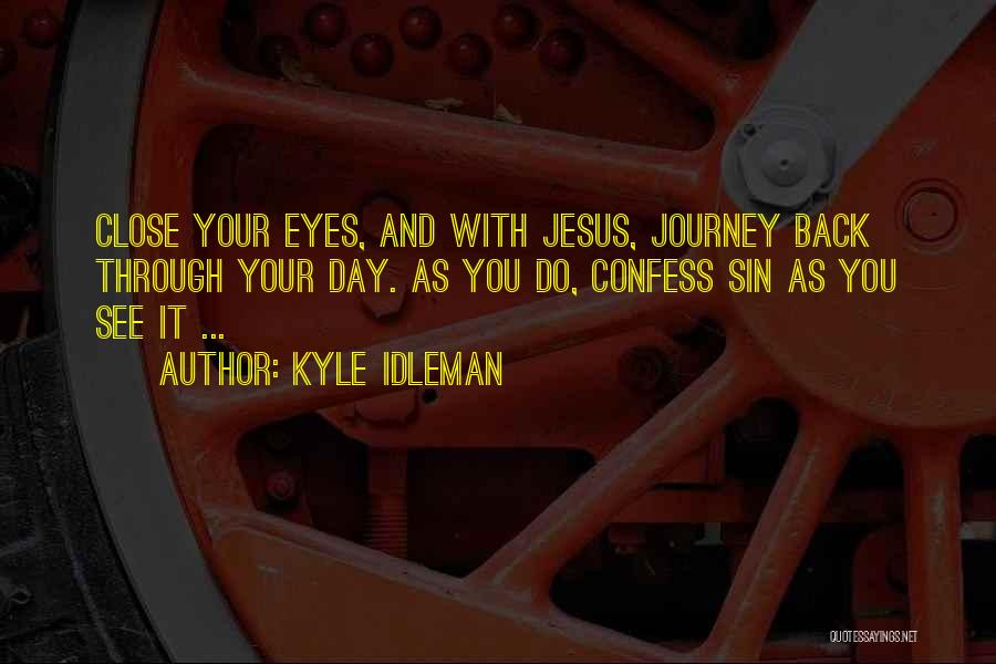 Kyle Idleman Quotes: Close Your Eyes, And With Jesus, Journey Back Through Your Day. As You Do, Confess Sin As You See It