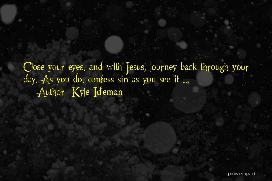 Kyle Idleman Quotes: Close Your Eyes, And With Jesus, Journey Back Through Your Day. As You Do, Confess Sin As You See It